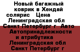 Новый багажный коврик в Хендай солярис › Цена ­ 1 200 - Ленинградская обл., Санкт-Петербург г. Авто » Автопринадлежности и атрибутика   . Ленинградская обл.,Санкт-Петербург г.